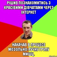 Рішив познакомитись з красівими дівчатами через інтернет Накачав в процесе мозольно-ручну групу мишц.