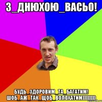 З_Днюхою_Васьо! Будь_здоровим_та_багатим! ШОб_аж_так_щоб_волохатим))))))))