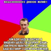 ВАСьо-оооооооо!З_днюхою_малий!!! Хай одяг буде від кутюр, В кишенях-шелест від купюр, Душа- хай прагне авантюр, Хай в справах буде все ажур! З днем народження!