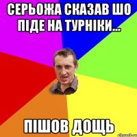 Серьожа сказав шо піде на турніки... пішов дощь