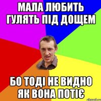 мала любить гулять під дощем бо тоді не видно як вона потіє