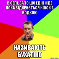 в селі, за то шо едік жде пока відкриється кіоск з водкою називають бухатіко