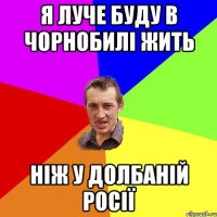 я луче буду в Чорнобилі жить ніж у долбаній Росії