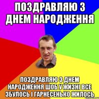 Поздравляю з днем народження Поздравляю з днем народження Шоб у жизні все збулось і гарнесенько жилось