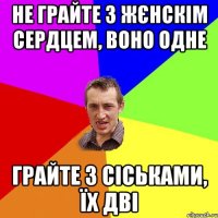 Не грайте з жєнскім сердцем, воно одне Грайте з сіськами, їх дві