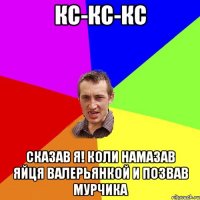 кс-кс-кс сказав я! коли намазав яйця валерьянкой и позвав мурчика