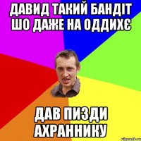 давид такий бандіт шо даже на оддихє дав пизди ахраннику