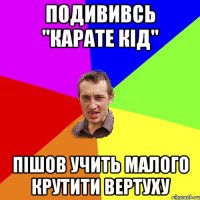 Подививсь ''Карате Кід'' Пішов учить малого крутити вертуху