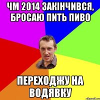 ЧМ 2014 закiнчився, бросаю пить пиво Переходжу на водявку