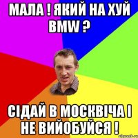 Мала ! Який на хуй BMW ? Сідай в москвіча і не вийобуйся !