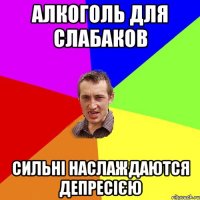 Алкоголь для слабаков сильні наслаждаются депресією