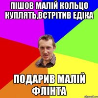 пішов малій кольцо куплять,встрітив едіка подарив малій флінта