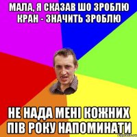 мала, я сказав шо зроблю кран - значить зроблю не нада мені кожних пів року напоминати