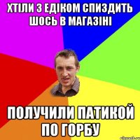 Хтіли з Едіком спиздить шось в магазіні получили патикой по горбу