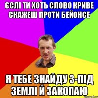 єслі ти хоть слово криве скажеш проти бейонсе я тебе знайду з-під землі й закопаю