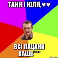 Таня і Юля,♥♥ Всі пацани Ваші:****