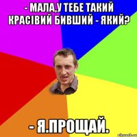 - Мала,у тебе такий красівий бивший - Який? - Я.Прощай.