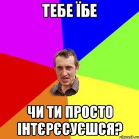 Тебе їбе Чи ти просто інтєрєсуєшся?