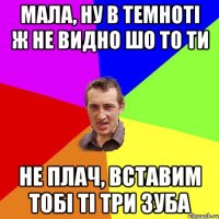 мала, ну в темнотi ж не видно шо то ти не плач, вставим тобi тi три зуба