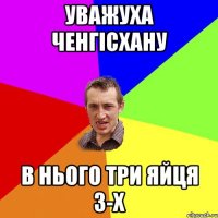 уважуха ченгісхану в нього три яйця з-х