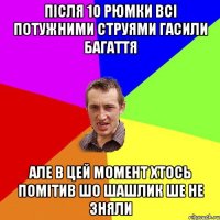 Після 10 рюмки всі потужними струями гасили багаття Але в цей момент хтось помітив шо шашлик ше не зняли