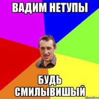 вадим нетупы будь смилывишый