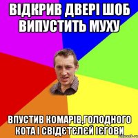 Відкрив двері шоб випустить муху впустив комарів,голодного кота і свідєтєлєй ієгови