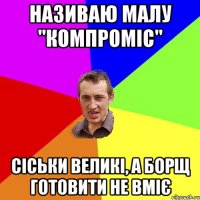 називаю малу "Компроміс" сіськи великі, а борщ готовити не вміє