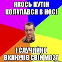 якось Путін колупався в носі і случяйно включів свій мозг