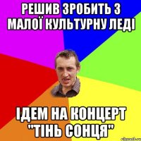 Решив зробить з малої культурну леді Ідем на концерт "Тінь Сонця"