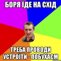 Боря їде на Схід Треба проводи устроїти - побухаєм