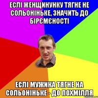 Еслі женщинунку тягне не сольоніньке, значить до бірємєності Еслі мужика тягне на сольоніньке - до похмілля