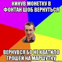 Кинув монетку в фонтан шоб вернуться Вернувся бо не хватило грошей на маршутку