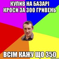 купив на базарі кроси за 300 гривень всім кажу що 350