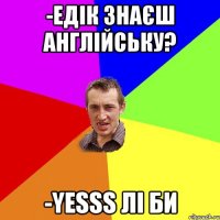 -Едік знаєш англійську? -Yesss лі би