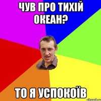 Чув про тихій океан? То я успокоїв