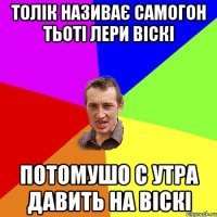 Толік називає самогон тьоті лери ВІСКі потомушо с утра давить на віскі