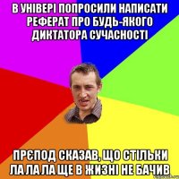 В універі попросили написати реферат про будь-якого диктатора сучасності Прєпод сказав, що стільки ла ла ла ще в жизні не бачив