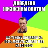 доведено жизнєним опитом що ті кому довіряєш на 100%, можуть наїбати тебе на всі 200%