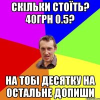 скільки стоїть? 40грн 0.5? на тобі десятку на остальне допиши