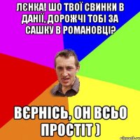 Лєнка! Шо твої свинки в Данії, дорожчі тобі за Сашку в романовці? Вєрнісь, он всьо простіт )