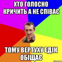 ХТО ГОЛОСНО КРИЧИТЬ А НЕ СПІВАЄ ТОМУ ВЕРТУХУ ЕДІК ОБІЩАЄ