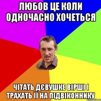 любов це коли одночасно хочеться чітать дєвушке вірші і трахать її на підвіконнику