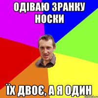 одіваю зранку носки їх двоє, а я один