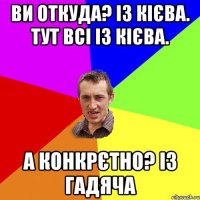 Ви откуда? Із Кієва. Тут всі із Кієва. А конкрєтно? Із Гадяча