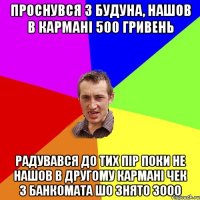 проснувся з будуна, нашов в кармані 500 гривень радувався до тих пір поки не нашов в другому кармані чек з банкомата шо знято 3000