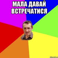 МАЛА ДАВАЙ ВСТРЕЧАТИСЯ 