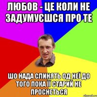 Любов - це коли не задумуєшся про те шо нада слинять од неї до того пока її старий не проснеться