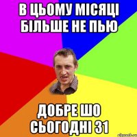 в цьому місяці більше не пью добре шо сьогодні 31