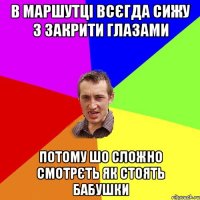 в маршутці всєгда сижу з закрити глазами потому шо сложно смотрєть як стоять бабушки